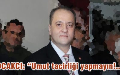 OCAKCI: “Umut tacirliği yapmayın!..”